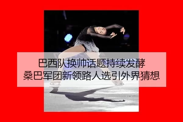 巴西队换帅话题持续发酵 桑巴军团新领路人选引外界猜想
